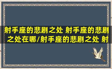 射手座的悲剧之处 射手座的悲剧之处在哪/射手座的悲剧之处 射手座的悲剧之处在哪-我的网站